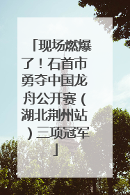 现场燃爆了！石首市勇夺中国龙舟公开赛（湖北荆州站）三项冠军