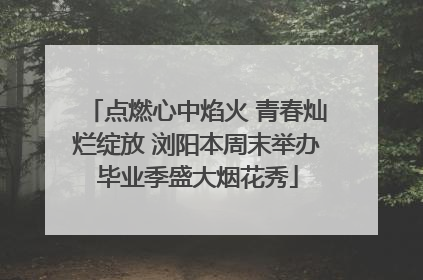 点燃心中焰火 青春灿烂绽放 浏阳本周末举办毕业季盛大烟花秀