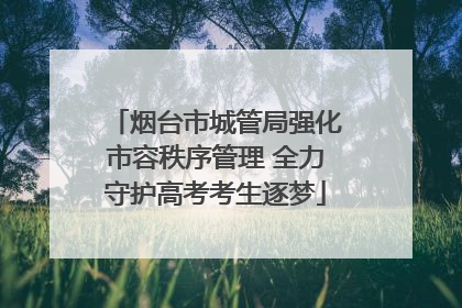 烟台市城管局强化市容秩序管理 全力守护高考考生逐梦