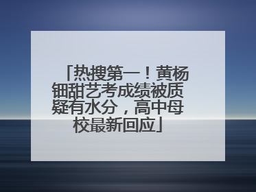 热搜第一！黄杨钿甜艺考成绩被质疑有水分，高中母校最新回应