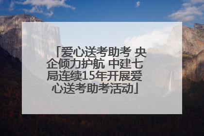 爱心送考助考 央企倾力护航 中建七局连续15年开展爱心送考助考活动