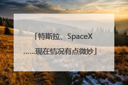 特斯拉、SpaceX……现在情况有点微妙