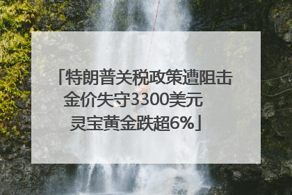 特朗普关税政策遭阻击金价失守3300美元 灵宝黄金跌超6%