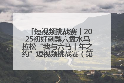 短视频挑战赛丨2025初好刺梨六盘水马拉松“我与六马十年之约”短视频挑战赛（第一阶段）即将开启