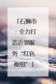 石狮市：全力打造近邻服务“红色枢纽”