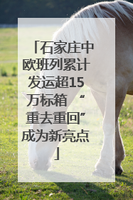 石家庄中欧班列累计发运超15万标箱 “重去重回”成为新亮点