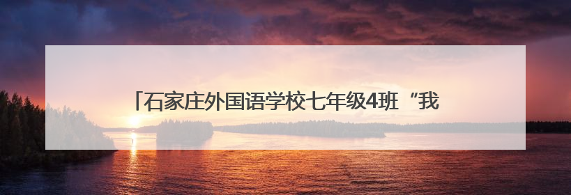 石家庄外国语学校七年级4班“我爱石家庄”社会实践活动成果展示