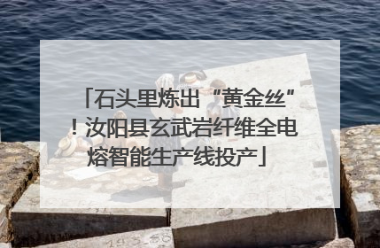 石头里炼出“黄金丝”！汝阳县玄武岩纤维全电熔智能生产线投产
