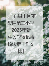 石景山区苹果园第二小学2025年新生入学资格审核认定工作安排
