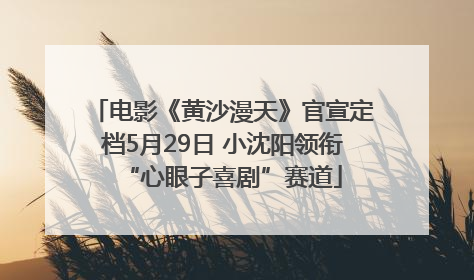 电影《黄沙漫天》官宣定档5月29日 小沈阳领衔“心眼子喜剧”赛道