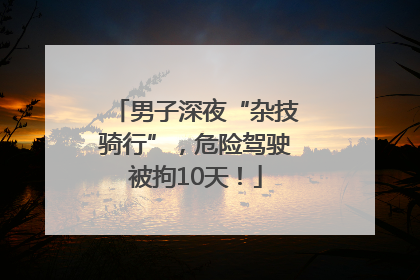 男子深夜“杂技骑行”，危险驾驶被拘10天！