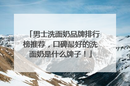 男士洗面奶品牌排行榜推荐，口碑最好的洗面奶是什么牌子！