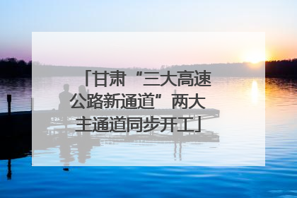 甘肃“三大高速公路新通道”两大主通道同步开工