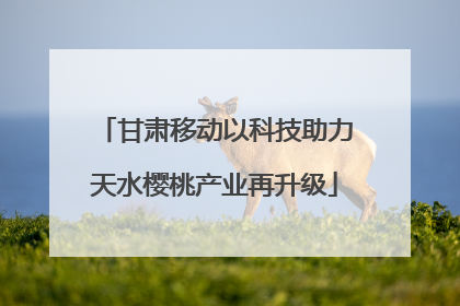 甘肃移动以科技助力天水樱桃产业再升级