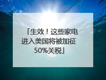 生效！这些家电进入美国将被加征50%关税