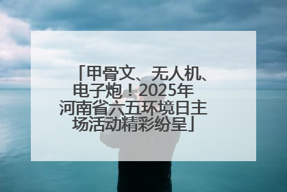 甲骨文、无人机、电子炮！2025年河南省六五环境日主场活动精彩纷呈