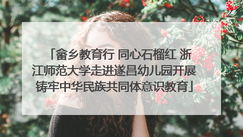 畲乡教育行 同心石榴红 浙江师范大学走进遂昌幼儿园开展铸牢中华民族共同体意识教育