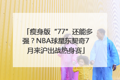 瘦身版“77”还能多强？NBA球星东契奇7月来沪出战热身赛