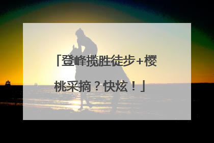 登峰揽胜徒步+樱桃采摘？快炫！