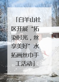 白羊山社区开展“拓染时光，丝享美好”水拓画丝巾手工活动