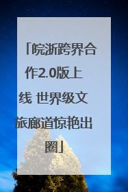 皖浙跨界合作2.0版上线 世界级文旅廊道惊艳出圈