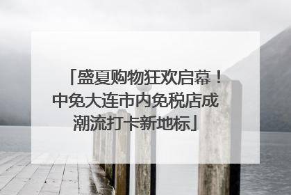 盛夏购物狂欢启幕！中免大连市内免税店成潮流打卡新地标