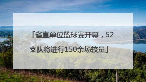 省直单位篮球赛开幕，52支队将进行150余场较量