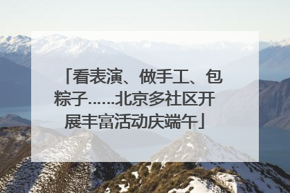 看表演、做手工、包粽子……北京多社区开展丰富活动庆端午