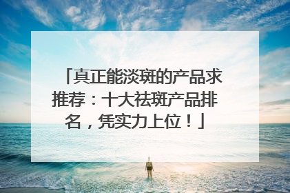 真正能淡斑的产品求推荐：十大祛斑产品排名，凭实力上位！