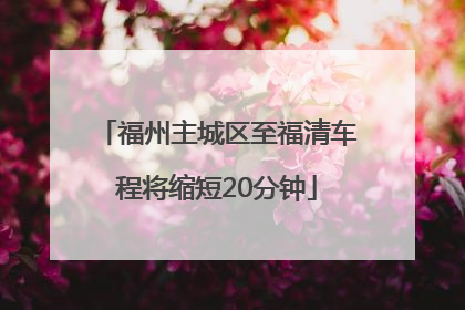 福州主城区至福清车程将缩短20分钟