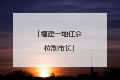 福建一地任命一位副市长