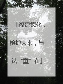 福建德化：检护未来，与法“童”在