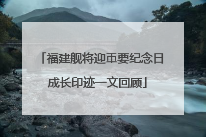 福建舰将迎重要纪念日 成长印迹一文回顾
