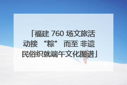 福建 760 场文旅活动接 “粽” 而至 非遗民俗织就端午文化图谱
