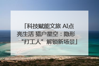 科技赋能文旅 AI点亮生活 猎户星空：隐形“打工人”解锁新场景