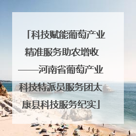 科技赋能葡萄产业 精准服务助农增收——河南省葡萄产业科技特派员服务团太康县科技服务纪实