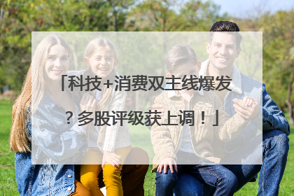 科技+消费双主线爆发？多股评级获上调！