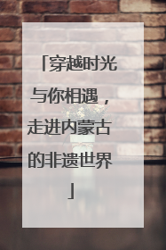 穿越时光与你相遇，走进内蒙古的非遗世界