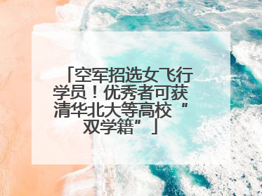空军招选女飞行学员！优秀者可获清华北大等高校“双学籍”