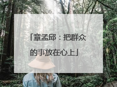 章孟邱：把群众的事放在心上