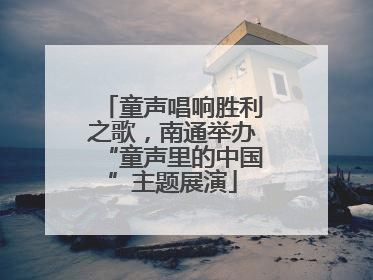 童声唱响胜利之歌，南通举办“童声里的中国”主题展演