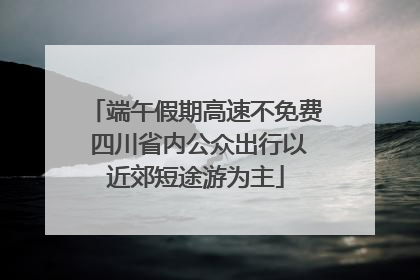 端午假期高速不免费 四川省内公众出行以近郊短途游为主