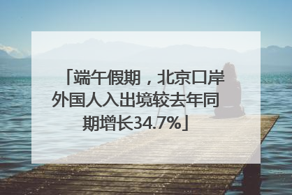 端午假期，北京口岸外国人入出境较去年同期增长34.7%