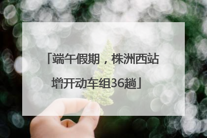 端午假期，株洲西站增开动车组36趟