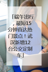 端午出行，最短15分钟直达热门景点！武汉新增12台公交定制车