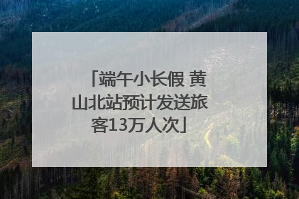 端午小长假 黄山北站预计发送旅客13万人次