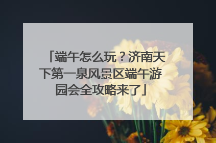 端午怎么玩？济南天下第一泉风景区端午游园会全攻略来了