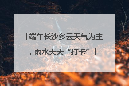 端午长沙多云天气为主，雨水天天“打卡”