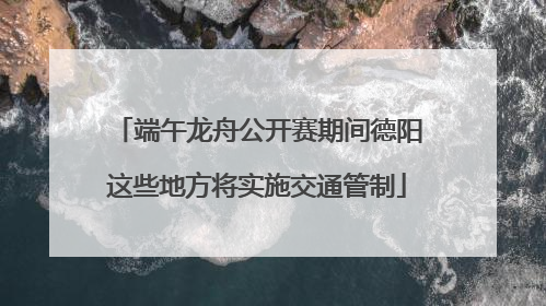 端午龙舟公开赛期间德阳这些地方将实施交通管制