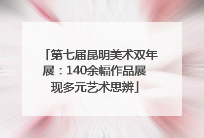 第七届昆明美术双年展：140余幅作品展现多元艺术思辨